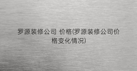 罗源装修公司 价格(罗源装修公司价格变化情况)